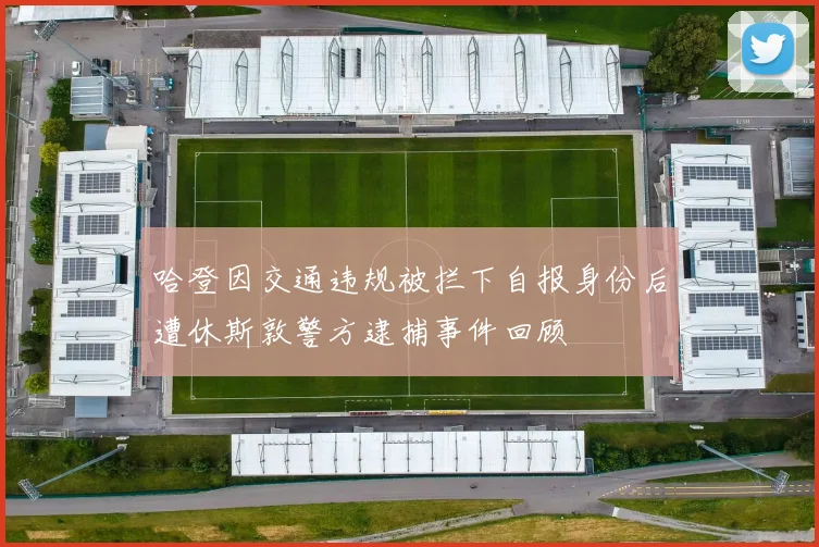 哈登因交通违规被拦下自报身份后遭休斯敦警方逮捕事件回顾