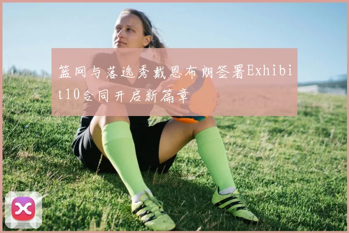 篮网与落选秀戴恩布朗签署Exhibit10合同开启新篇章