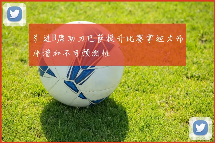 引进B席助力巴萨提升比赛掌控力而非增加不可预测性
