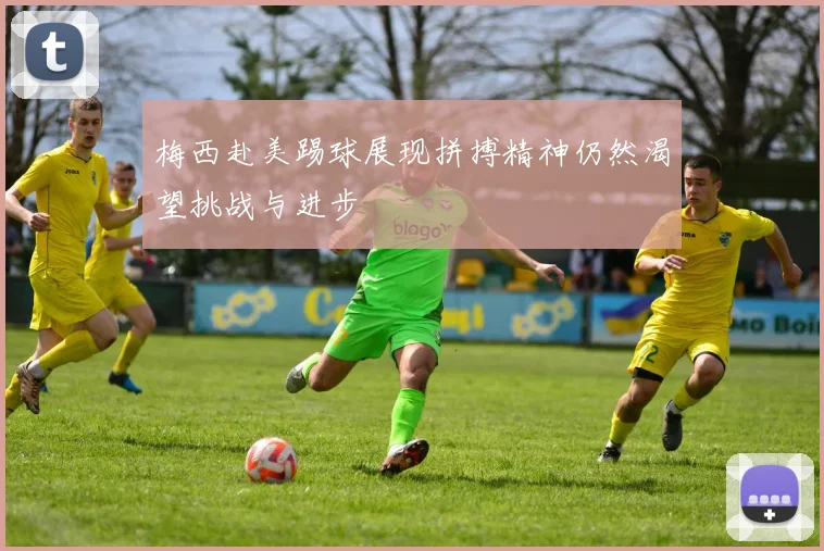 梅西赴美踢球展现拼搏精神仍然渴望挑战与进步
