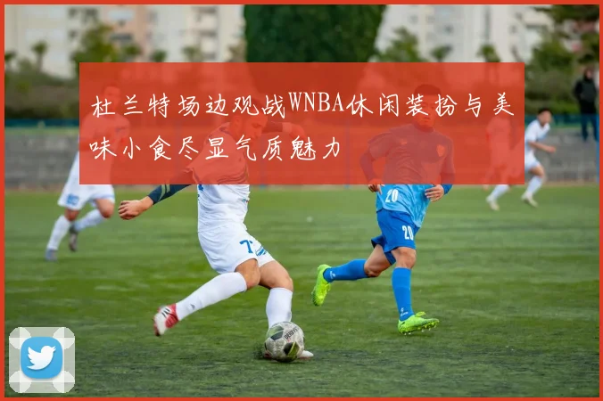 杜兰特场边观战WNBA休闲装扮与美味小食尽显气质魅力