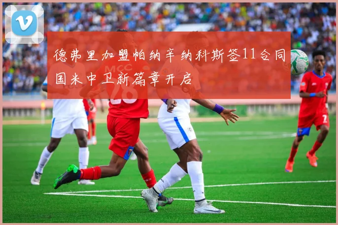德弗里加盟帕纳辛纳科斯签11合同国米中卫新篇章开启
