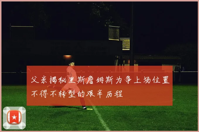 父亲揭秘里斯詹姆斯为争上场位置不得不转型的艰辛历程