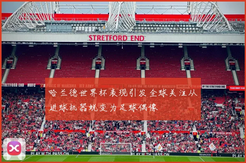 哈兰德世界杯表现引发全球关注从进球机器蜕变为足球偶像
