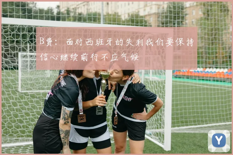 B费：面对西班牙的失利我们要保持信心继续前行不应气馁