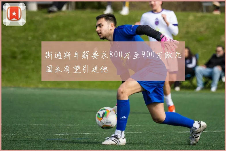斯通斯年薪要求800万至900万欧元国米有望引进他