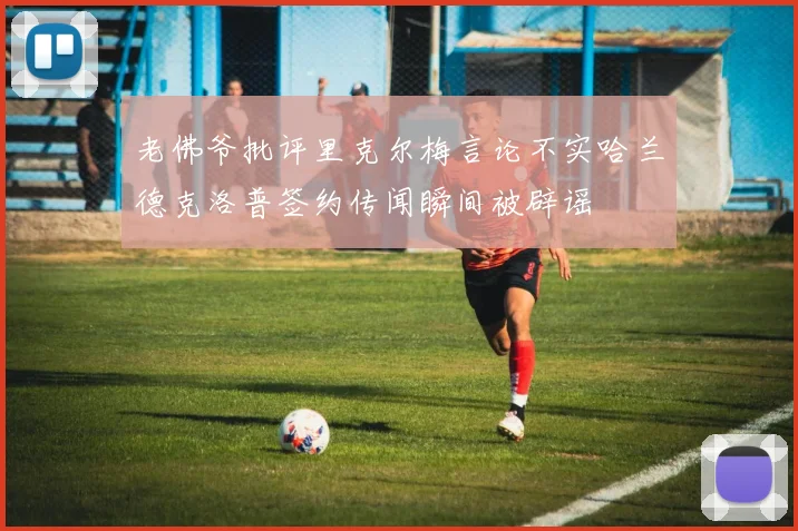 老佛爷批评里克尔梅言论不实哈兰德克洛普签约传闻瞬间被辟谣