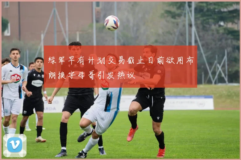 绿军早有计划交易截止日前欲用布朗换字母哥引发热议