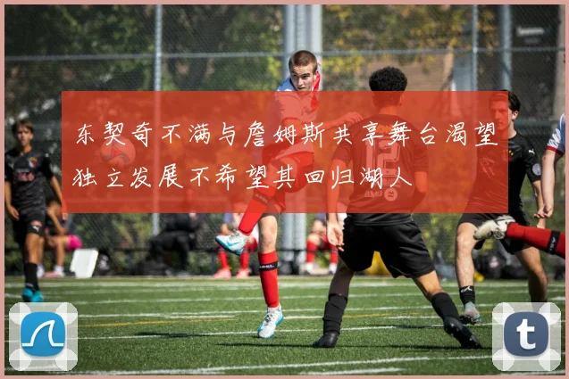 东契奇不满与詹姆斯共享舞台渴望独立发展不希望其回归湖人