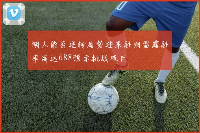 湖人能否逆转局势迎来胜利雷霆胜率高达688预示挑战艰巨
