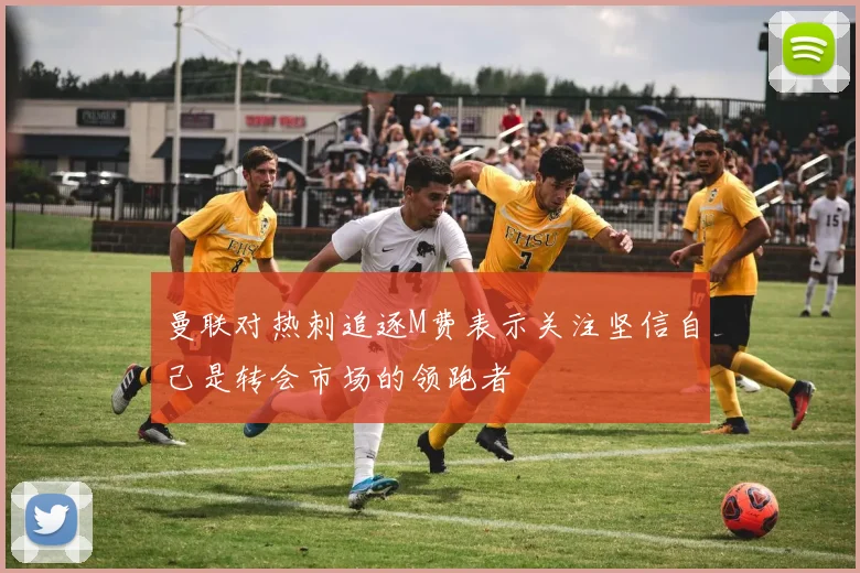 曼联对热刺追逐M费表示关注坚信自己是转会市场的领跑者