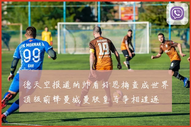 德天空报道纳帅看好恩梅查成世界顶级前锋曼城曼联皇马争相追逐