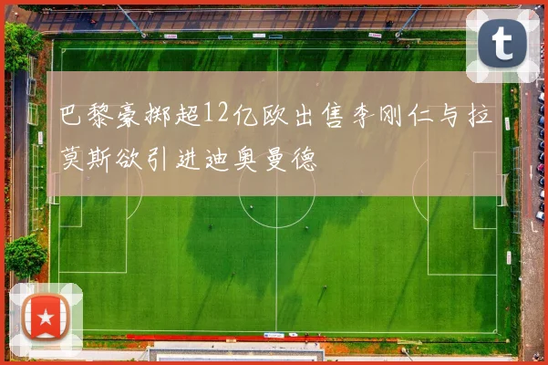 巴黎豪掷超12亿欧出售李刚仁与拉莫斯欲引进迪奥曼德