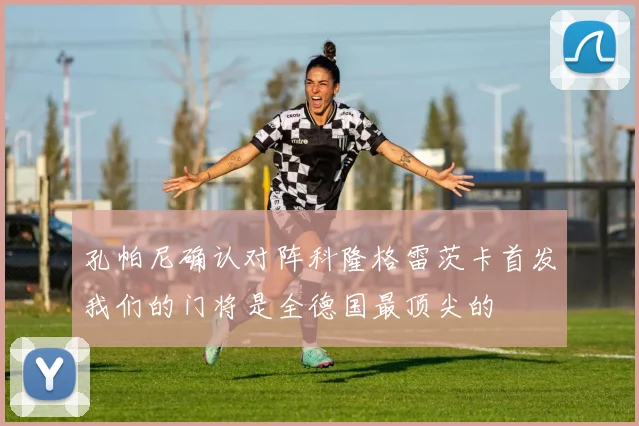 孔帕尼确认对阵科隆格雷茨卡首发我们的门将是全德国最顶尖的