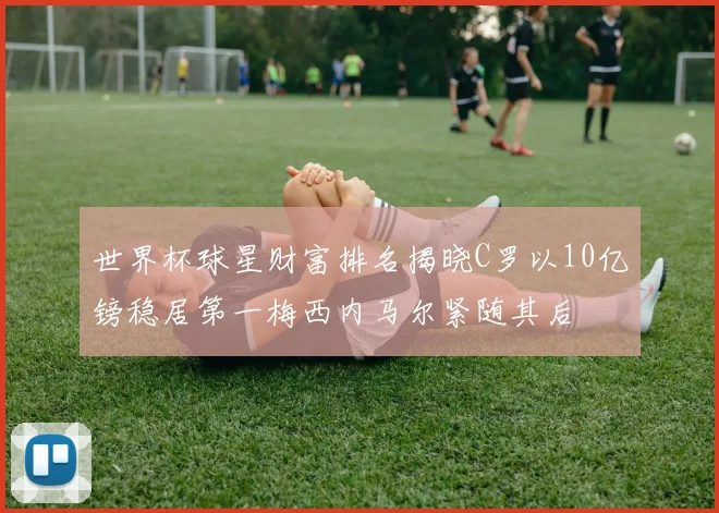 世界杯球星财富排名揭晓C罗以10亿镑稳居第一梅西内马尔紧随其后