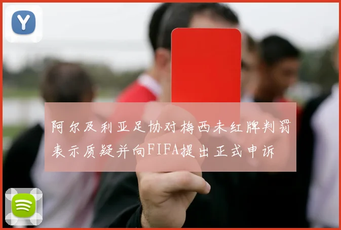 阿尔及利亚足协对梅西未红牌判罚表示质疑并向FIFA提出正式申诉