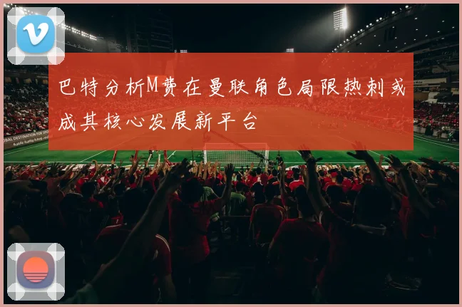 巴特分析M费在曼联角色局限热刺或成其核心发展新平台