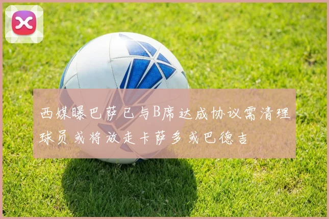 西媒曝巴萨已与B席达成协议需清理球员或将放走卡萨多或巴德吉