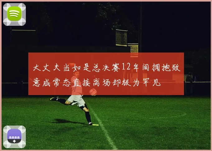 大丈夫当如是总决赛12年间拥抱致意成常态直接离场却极为罕见