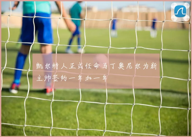凯尔特人正式任命马丁奥尼尔为新主帅签约一年加一年