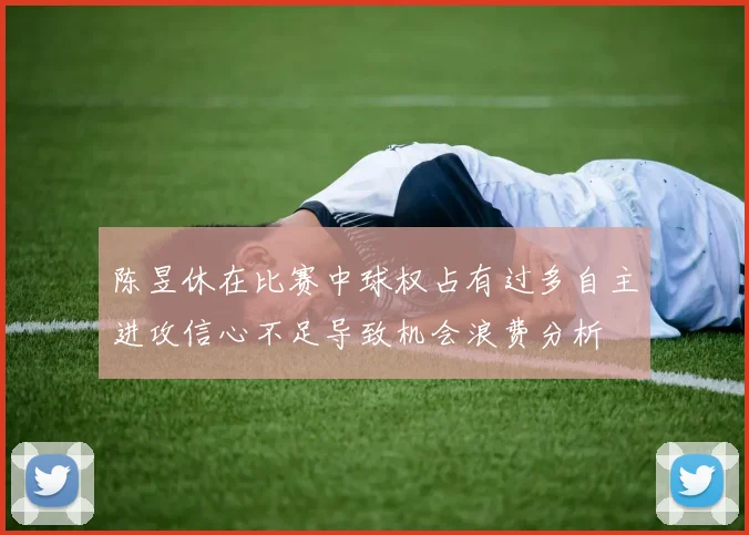 陈昱休在比赛中球权占有过多自主进攻信心不足导致机会浪费分析