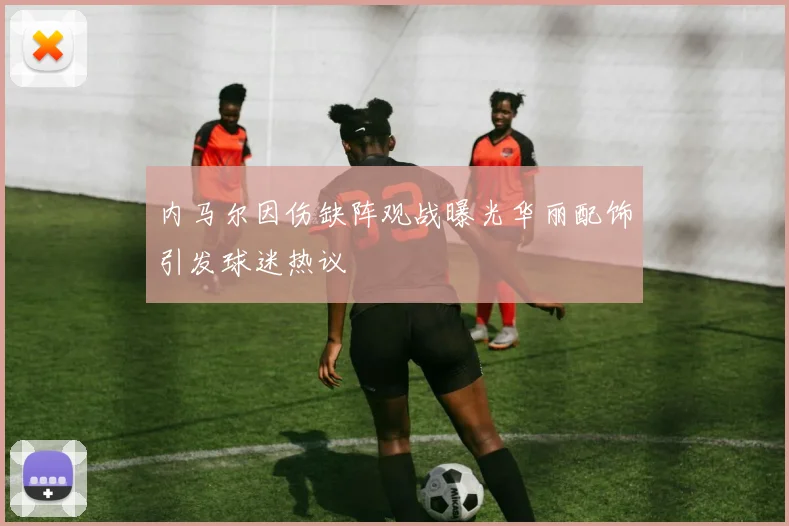 内马尔因伤缺阵观战曝光华丽配饰引发球迷热议
