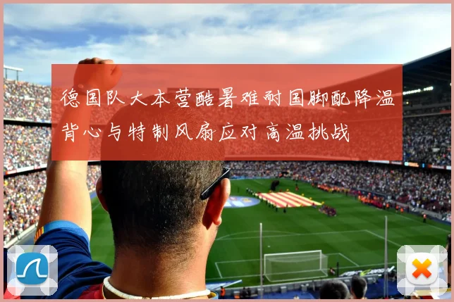 德国队大本营酷暑难耐国脚配降温背心与特制风扇应对高温挑战