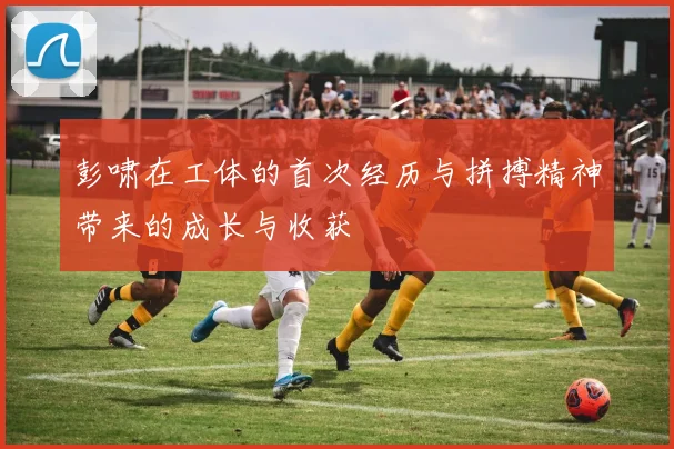 彭啸在工体的首次经历与拼搏精神带来的成长与收获