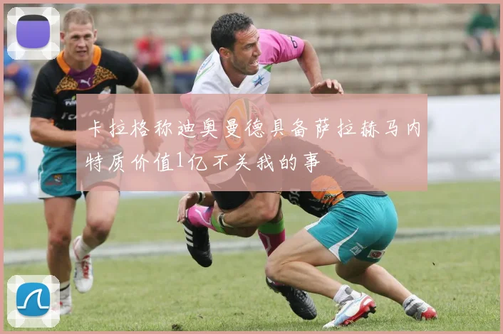 卡拉格称迪奥曼德具备萨拉赫马内特质价值1亿不关我的事