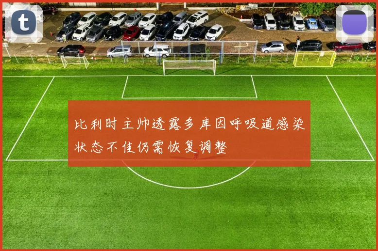 比利时主帅透露多库因呼吸道感染状态不佳仍需恢复调整