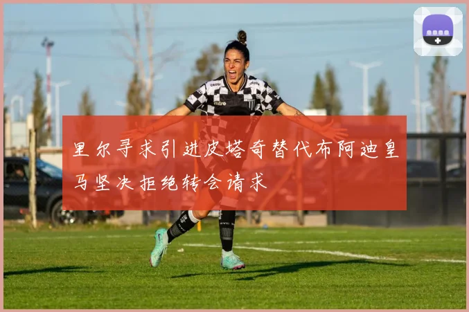 里尔寻求引进皮塔奇替代布阿迪皇马坚决拒绝转会请求